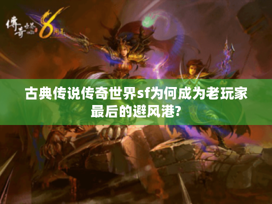 古典传说传奇世界sf为何成为老玩家最后的避风港? 古典传说传奇世界sf为何成为老玩家最后的避风港?