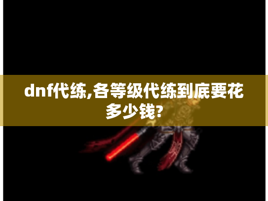 dnf代练,各等级代练到底要花多少钱? dnf代练,各等级代练到底要花多少钱?