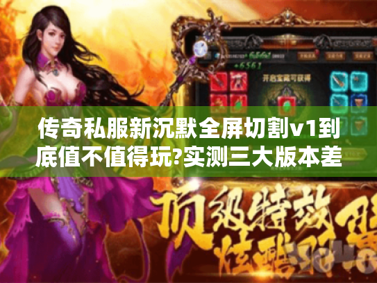 传奇私服新沉默全屏切割v1到底值不值得玩?实测三大版本差异