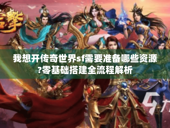 我想开传奇世界sf需要准备哪些资源?零基础搭建全流程解析 我想开传奇世界sf需要准备哪些资源?零基础搭建全流程解析