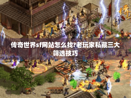 传奇世界sf网站怎么找?老玩家私藏三大筛选技巧