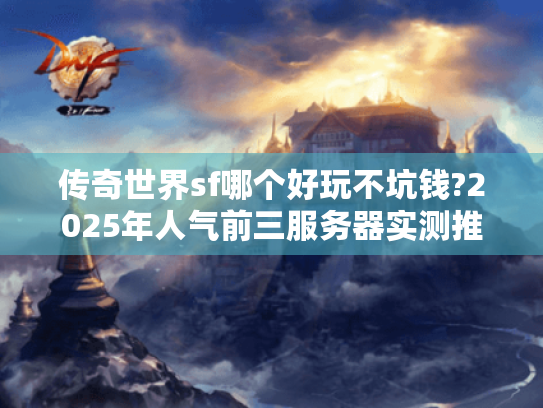 传奇世界sf哪个好玩不坑钱?2025年人气前三服务器实测推荐