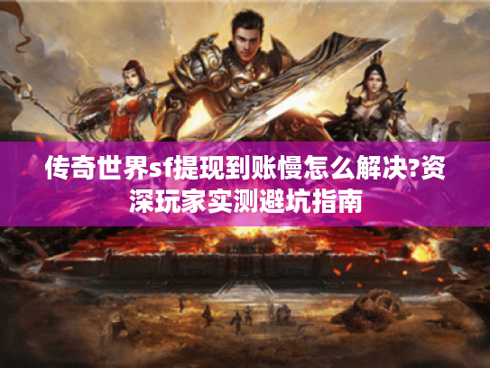 传奇世界sf提现到账慢怎么解决?资深玩家实测避坑指南 传奇世界sf提现到账慢怎么解决?资深玩家实测避坑指南