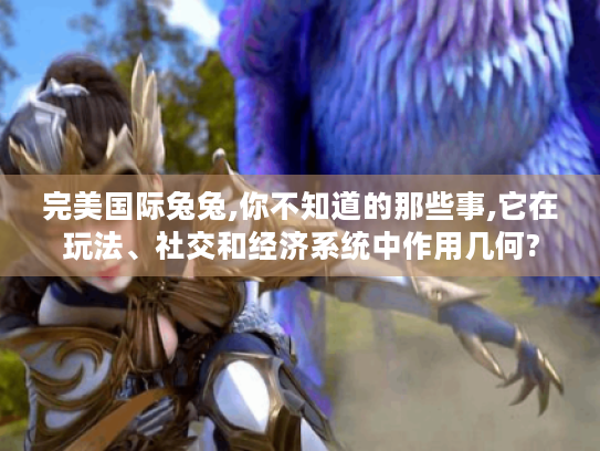 完美国际兔兔,你不知道的那些事,它在玩法、社交和经济系统中作用几何?