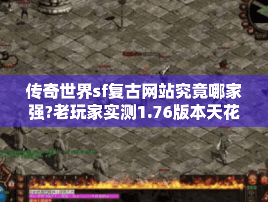 传奇世界sf复古网站究竟哪家强?老玩家实测1.76版本天花板 传奇世界sf复古网站究竟哪家强?老玩家实测1.76版本天花板