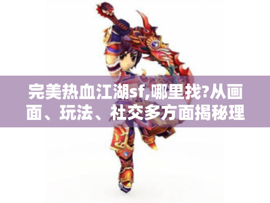 完美热血江湖sf,哪里找?从画面、玩法、社交多方面揭秘理想之选