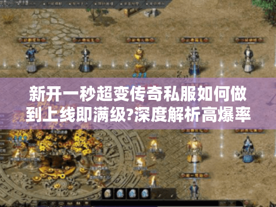 新开一秒超变传奇私服如何做到上线即满级?深度解析高爆率版本优势