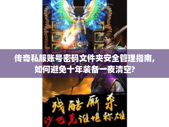 传奇私服账号密码文件夹安全管理指南,如何避免十年装备一夜清空?