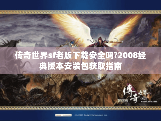 传奇世界sf老版下载安全吗?2008经典版本安装包获取指南 传奇世界sf老版下载安全吗?2008经典版本安装包获取指南