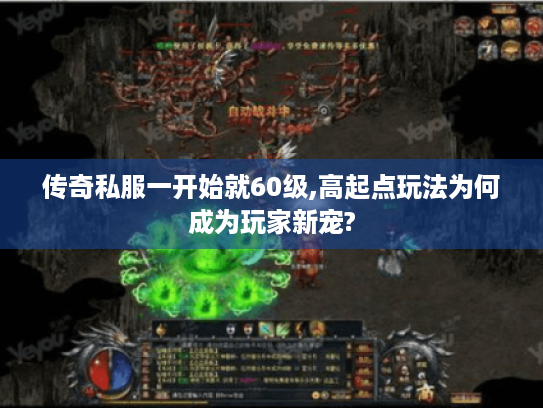 传奇私服一开始就60级,高起点玩法为何成为玩家新宠?