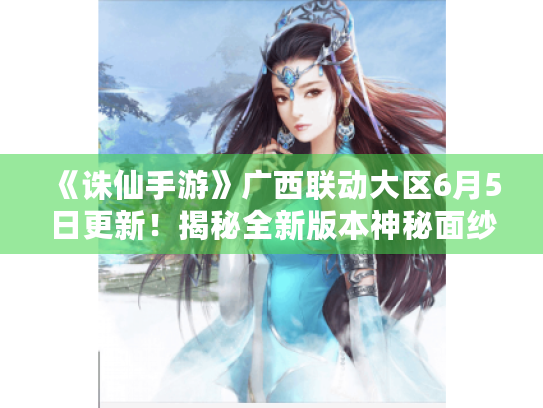 《诛仙手游》广西联动大区6月5日更新!揭秘全新版本神秘面纱! 《诛仙手游》广西联动大区6月5日更新!揭秘全新版本神秘面纱!