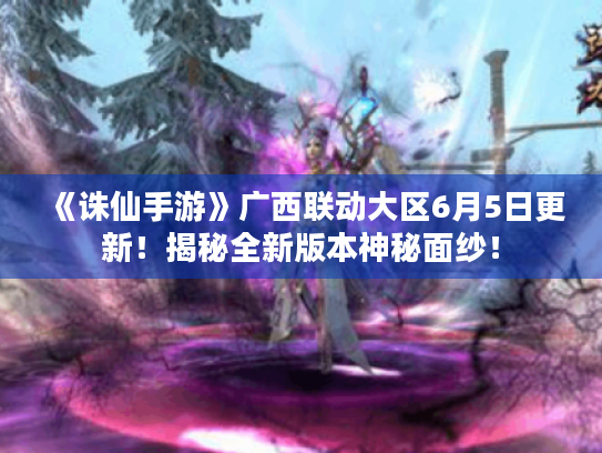 《诛仙手游》广西联动大区6月5日更新!揭秘全新版本神秘面纱! 《诛仙手游》广西联动大区6月5日更新!揭秘全新版本神秘面纱!