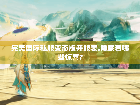 完美国际私服变态版开服表,隐藏着哪些惊喜?