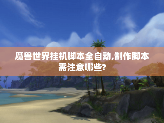 魔兽世界挂机脚本全自动,制作脚本需注意哪些? 魔兽世界挂机脚本全自动,制作脚本需注意哪些?