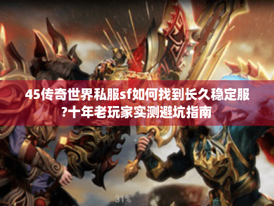 45传奇世界私服sf如何找到长久稳定服?十年老玩家实测避坑指南