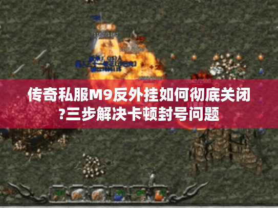 传奇私服M9反外挂如何彻底关闭?三步解决卡顿封号问题 传奇私服M9反外挂如何彻底关闭?三步解决卡顿封号问题