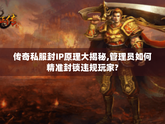 传奇私服封IP原理大揭秘,管理员如何精准封锁违规玩家?