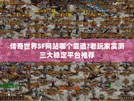 传奇世界SF网站哪个靠谱?老玩家实测三大稳定平台推荐