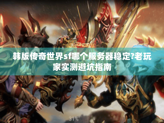 韩版传奇世界sf哪个服务器稳定?老玩家实测避坑指南 韩版传奇世界sf哪个服务器稳定?老玩家实测避坑指南