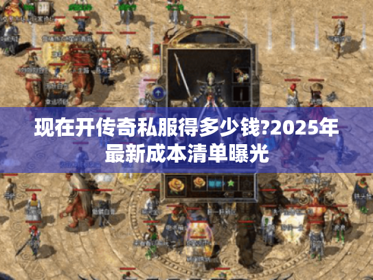 现在开传奇私服得多少钱?2025年最新成本清单曝光 现在开传奇私服得多少钱?2025年最新成本清单曝光