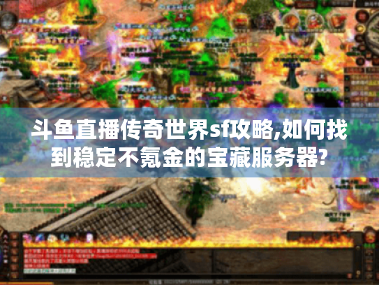 斗鱼直播传奇世界sf攻略,如何找到稳定不氪金的宝藏服务器? 斗鱼直播传奇世界sf攻略,如何找到稳定不氪金的宝藏服务器?
