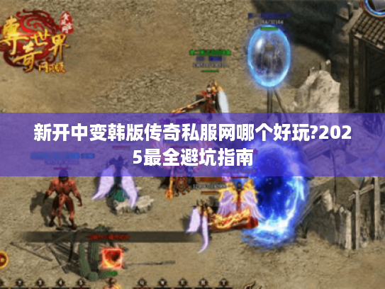 新开中变韩版传奇私服网哪个好玩?2025最全避坑指南