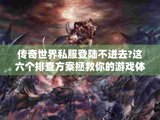 传奇世界私服登陆不进去?这六个排查方案拯救你的游戏体验