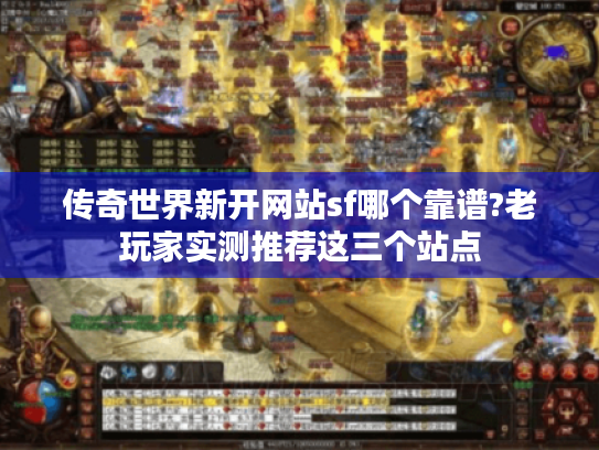 传奇世界新开网站sf哪个靠谱?老玩家实测推荐这三个站点 传奇世界新开网站sf哪个靠谱?老玩家实测推荐这三个站点