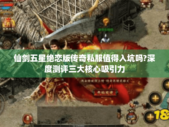 仙剑五星绝恋版传奇私服值得入坑吗?深度测评三大核心吸引力 仙剑五星绝恋版传奇私服值得入坑吗?深度测评三大核心吸引力
