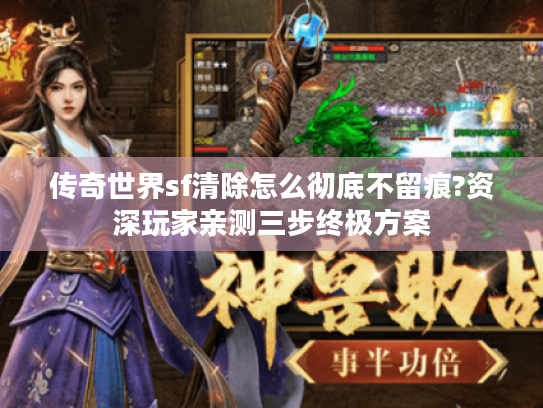 传奇世界sf清除怎么彻底不留痕?资深玩家亲测三步终极方案 传奇世界sf清除怎么彻底不留痕?资深玩家亲测三步终极方案
