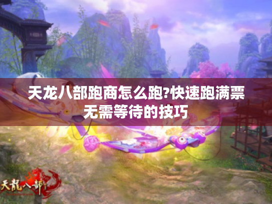 天龙八部跑商怎么跑?快速跑满票无需等待的技巧