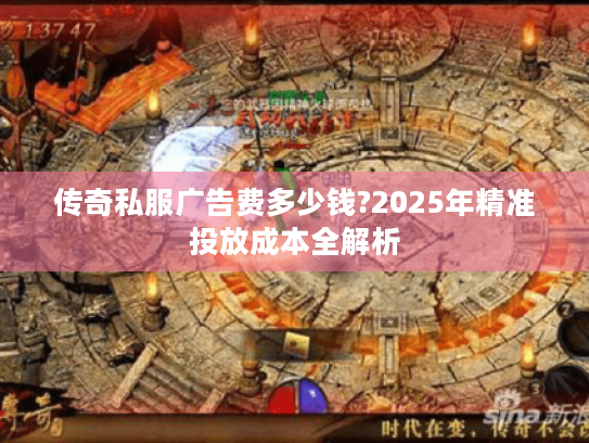 传奇私服广告费多少钱?2025年精准投放成本全解析