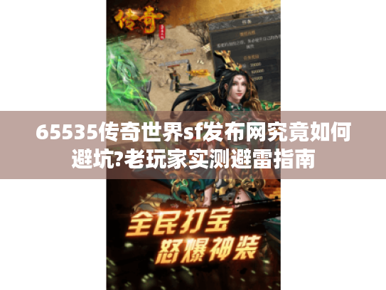 65535传奇世界sf发布网究竟如何避坑?老玩家实测避雷指南 65535传奇世界sf发布网究竟如何避坑?老玩家实测避雷指南