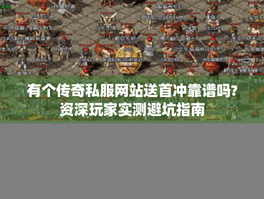 有个传奇私服网站送首冲靠谱吗?资深玩家实测避坑指南