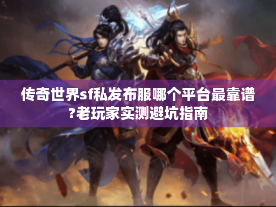 传奇世界sf私发布服哪个平台最靠谱?老玩家实测避坑指南