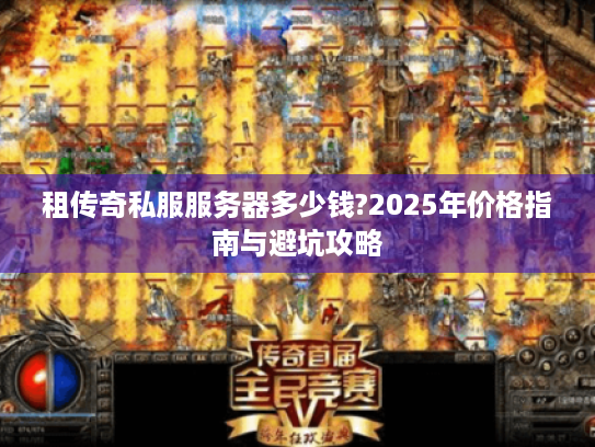 租传奇私服服务器多少钱?2025年价格指南与避坑攻略