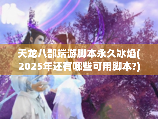 天龙八部端游脚本永久冰焰(2025年还有哪些可用脚本?) 天龙八部端游脚本永久冰焰(2025年还有哪些可用脚本?)