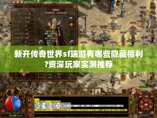新开传奇世界sf端游有哪些隐藏福利?资深玩家实测推荐 新开传奇世界sf端游有哪些隐藏福利?资深玩家实测推荐