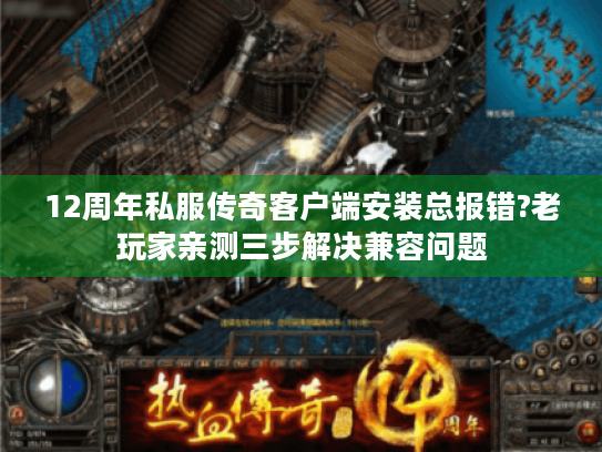 12周年私服传奇客户端安装总报错?老玩家亲测三步解决兼容问题