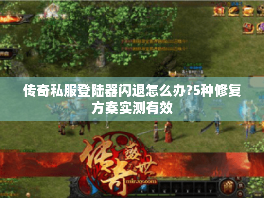 传奇私服登陆器闪退怎么办?5种修复方案实测有效 传奇私服登陆器闪退怎么办?5种修复方案实测有效