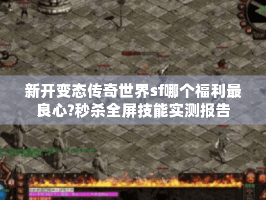新开变态传奇世界sf哪个福利最良心?秒杀全屏技能实测报告 新开变态传奇世界sf哪个福利最良心?秒杀全屏技能实测报告