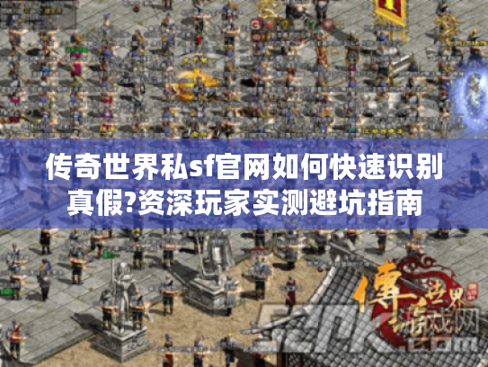 传奇世界私sf官网如何快速识别真假?资深玩家实测避坑指南 传奇世界私sf官网如何快速识别真假?资深玩家实测避坑指南