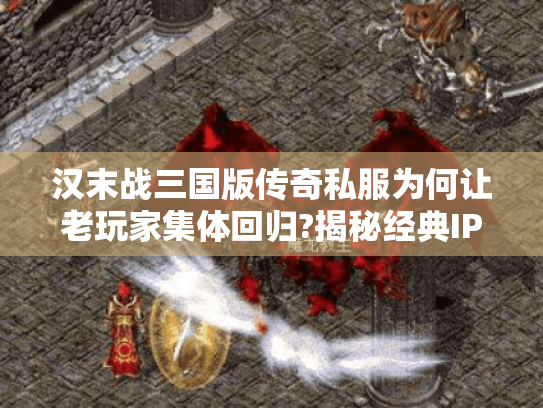 汉末战三国版传奇私服为何让老玩家集体回归?揭秘经典IP重生真相 汉末战三国版传奇私服为何让老玩家集体回归?揭秘经典IP重生真相