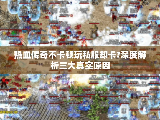 热血传奇不卡顿玩私服却卡?深度解析三大真实原因