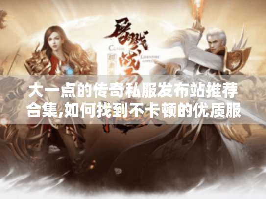 大一点的传奇私服发布站推荐合集,如何找到不卡顿的优质服?