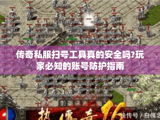 传奇私服扫号工具真的安全吗?玩家必知的账号防护指南 传奇私服扫号工具真的安全吗?玩家必知的账号防护指南