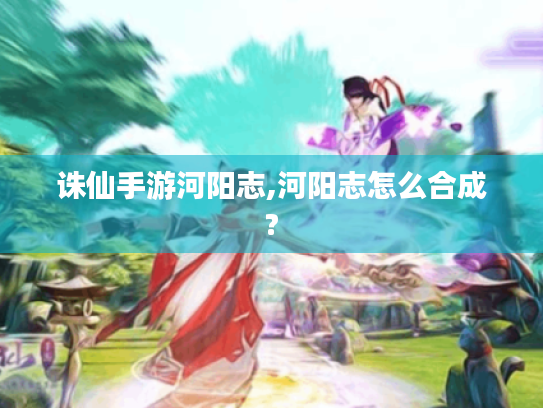 诛仙手游河阳志,河阳志怎么合成?