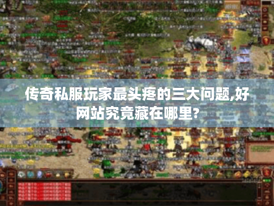 传奇私服玩家最头疼的三大问题,好网站究竟藏在哪里? 传奇私服玩家最头疼的三大问题,好网站究竟藏在哪里?