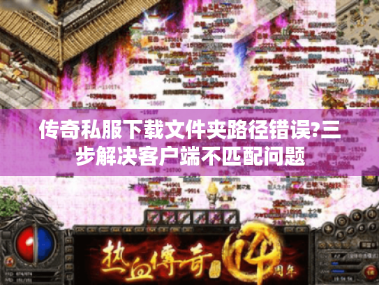 传奇私服下载文件夹路径错误?三步解决客户端不匹配问题
