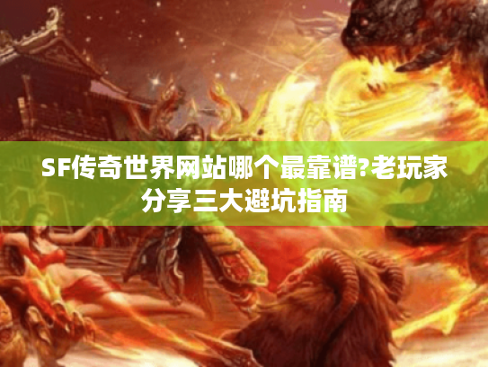 SF传奇世界网站哪个最靠谱?老玩家分享三大避坑指南